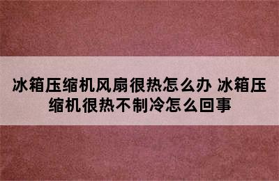 冰箱压缩机风扇很热怎么办 冰箱压缩机很热不制冷怎么回事